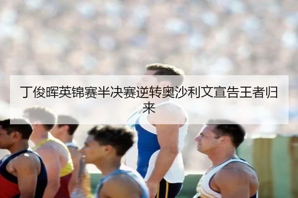 丁俊晖英锦赛半决赛逆转奥沙利文宣告王者归来