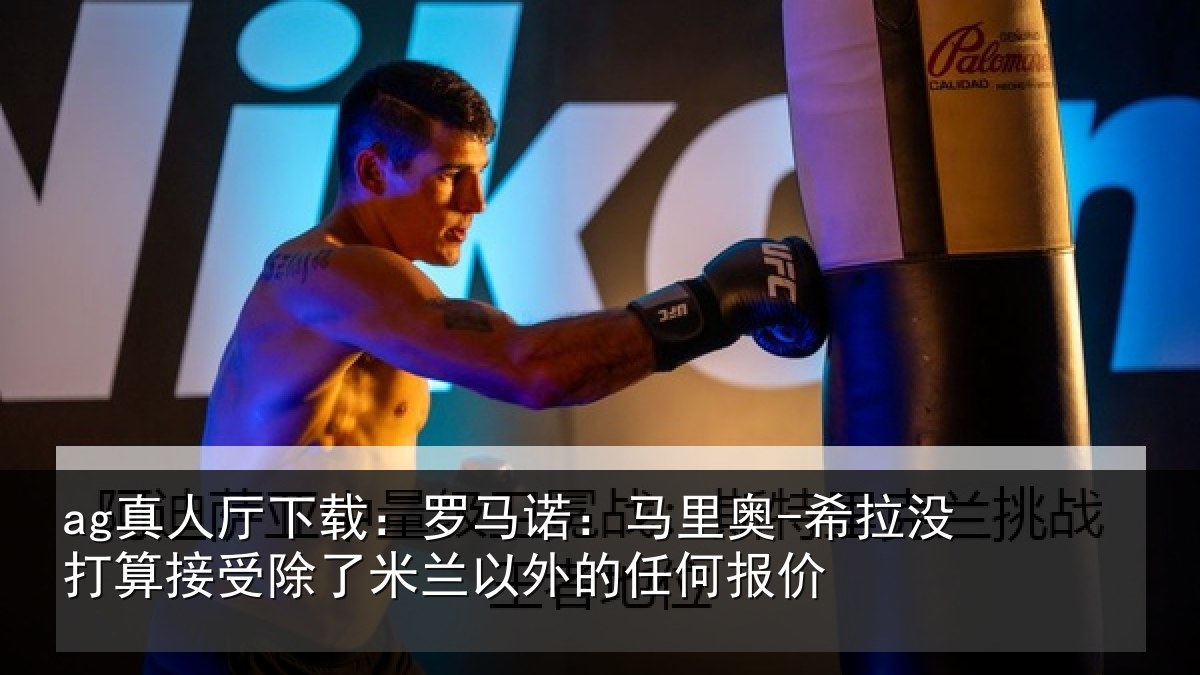 ag真人厅下载：罗马诺：马里奥-希拉没打算接受除了米兰以外的任何报价