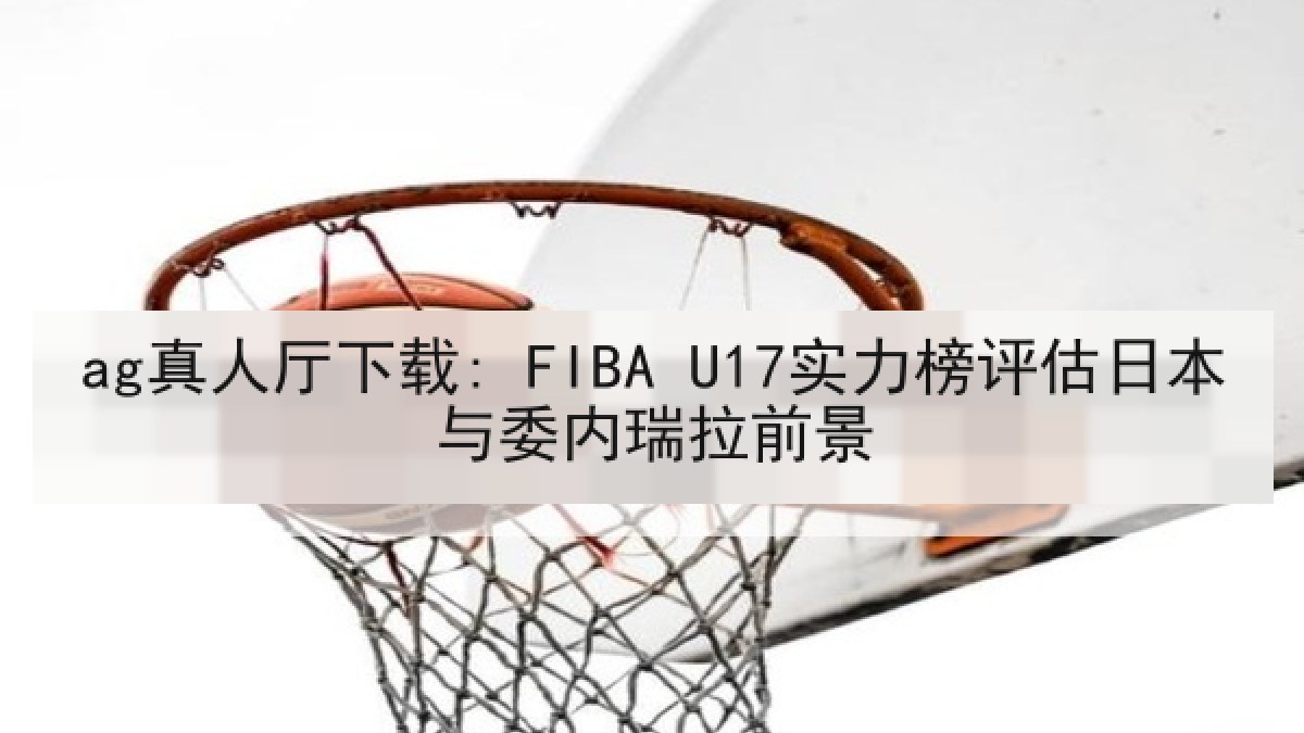 ag真人厅下载: FIBA U17实力榜评估日本与委内瑞拉前景 ag真人厅下载: FIBA U17实力榜评估日本与委内瑞拉前景