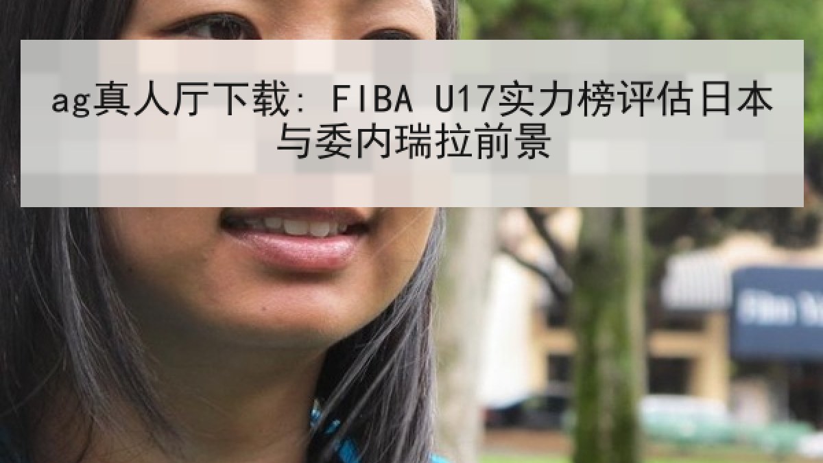 ag真人厅下载: FIBA U17实力榜评估日本与委内瑞拉前景