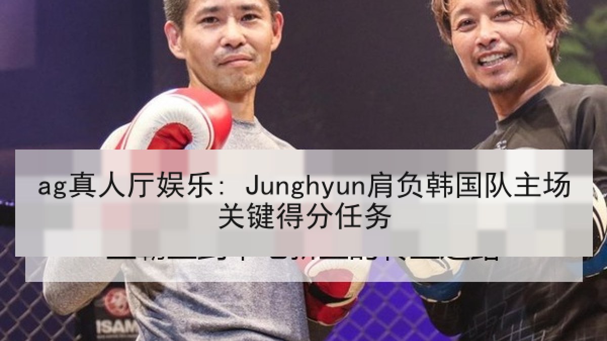 ag真人厅娱乐: Junghyun肩负韩国队主场关键得分任务