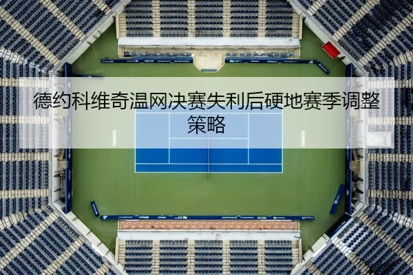 德约科维奇温网决赛失利后硬地赛季调整策略