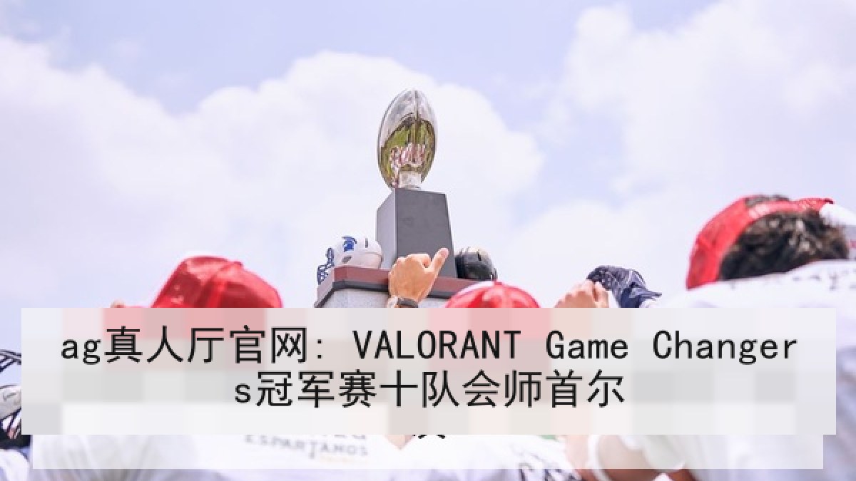 ag真人厅官网: VALORANT Game Changers冠军赛十队会师首尔 ag真人厅官网: VALORANT Game Changers冠军赛十队会师首尔