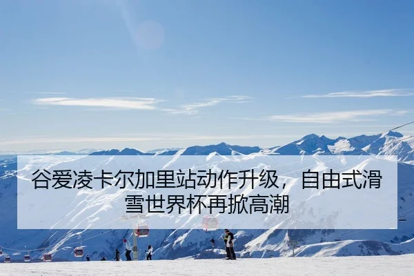 谷爱凌卡尔加里站动作升级，自由式滑雪世界杯再掀高潮