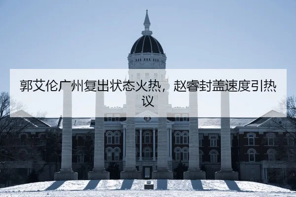 郭艾伦广州复出状态火热，赵睿封盖速度引热议