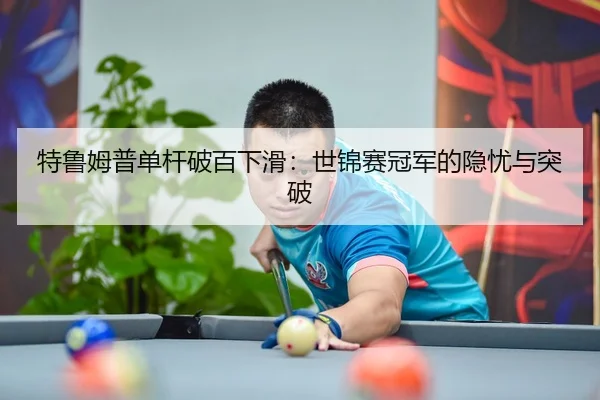 特鲁姆普单杆破百下滑：世锦赛冠军的隐忧与突破