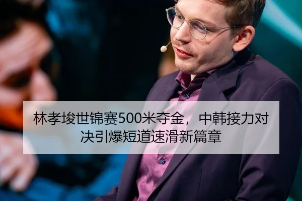 林孝埈世锦赛500米夺金，中韩接力对决引爆短道速滑新篇章