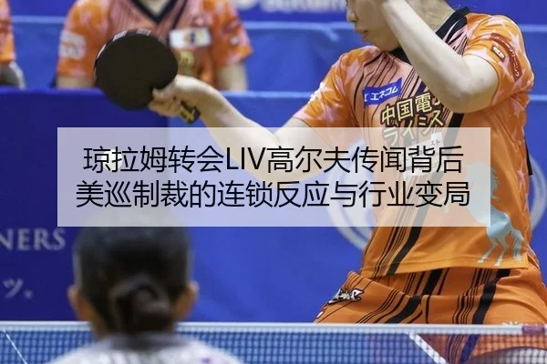 琼拉姆转会LIV高尔夫传闻背后 美巡制裁的连锁反应与行业变局