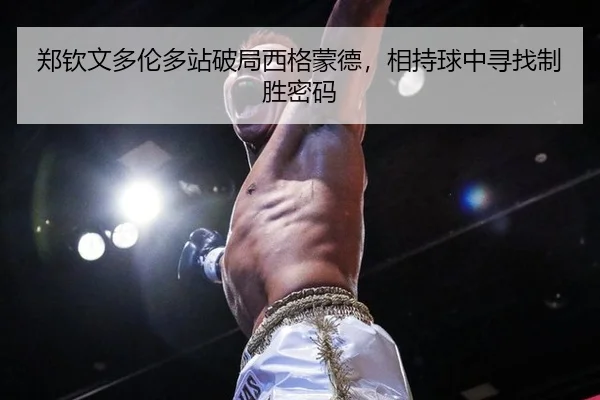 郑钦文多伦多站破局西格蒙德，相持球中寻找制胜密码