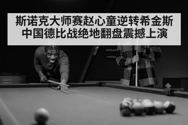 斯诺克大师赛赵心童逆转希金斯 中国德比战绝地翻盘震撼上演