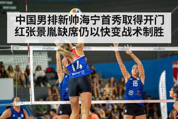 中国男排新帅海宁首秀取得开门红张景胤缺席仍以快变战术制胜
