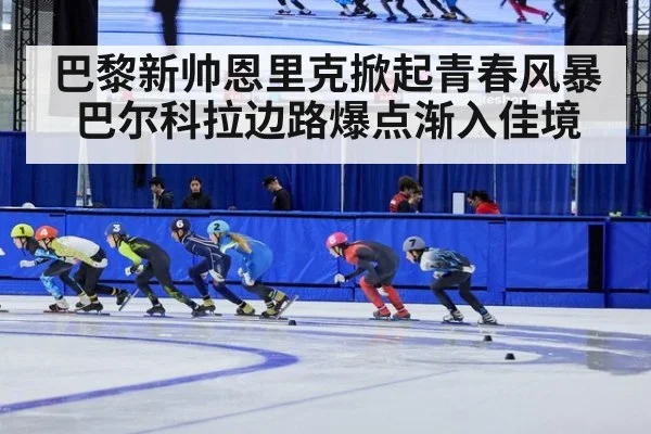 巴黎新帅恩里克掀起青春风暴 巴尔科拉边路爆点渐入佳境