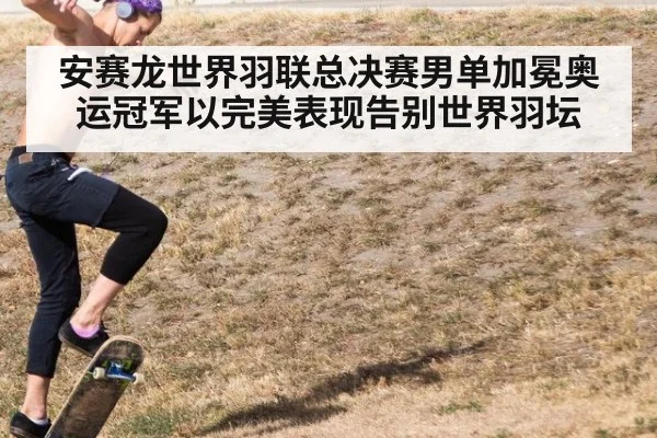 安赛龙世界羽联总决赛男单加冕奥运冠军以完美表现告别世界羽坛