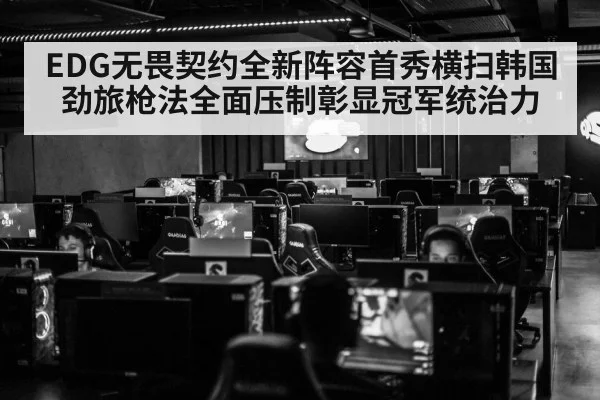 EDG无畏契约全新阵容首秀横扫韩国劲旅枪法全面压制彰显冠军统治力