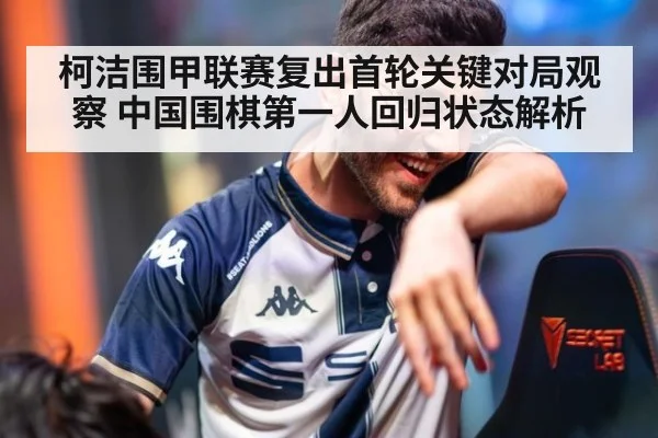 柯洁围甲联赛复出首轮关键对局观察 中国围棋第一人回归状态解析