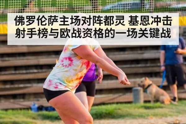 佛罗伦萨主场对阵都灵 基恩冲击射手榜与欧战资格的一场关键战