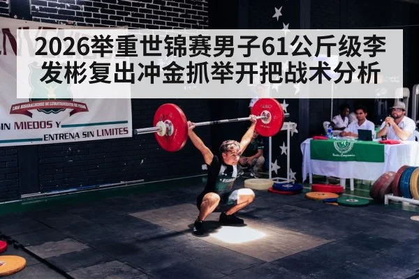 2026举重世锦赛男子61公斤级李发彬复出冲金抓举开把战术分析